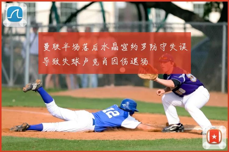 曼联半场落后水晶宫约罗防守失误导致失球卢克肖因伤退场