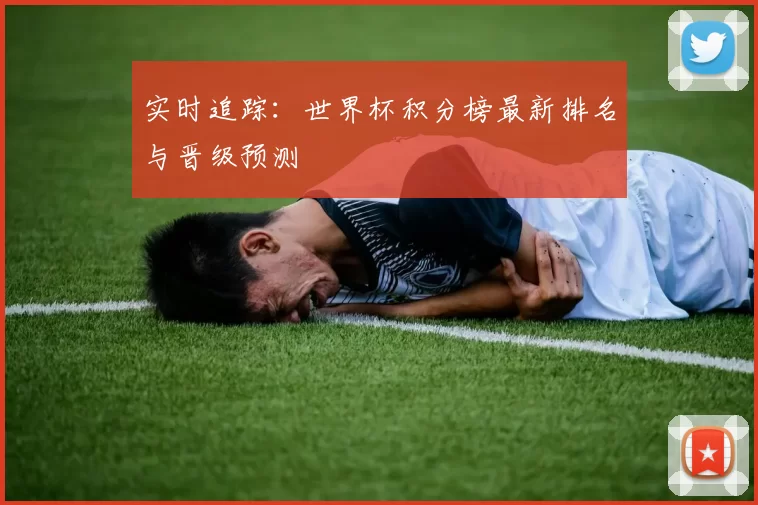 实时追踪:世界杯积分榜最新排名与晋级预测