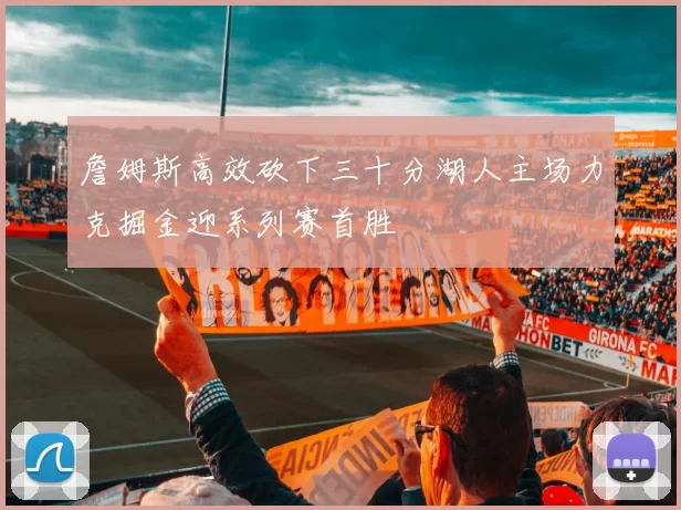 詹姆斯高效砍下三十分湖人主场力克掘金迎系列赛首胜