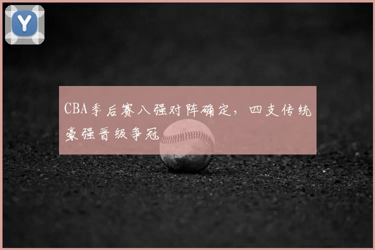 CBA季后赛八强对阵确定，四支传统豪强晋级争冠