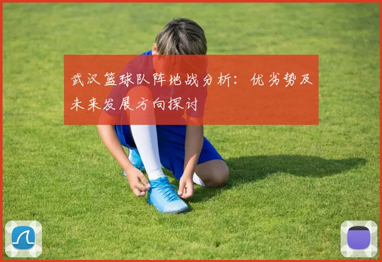 武汉篮球队阵地战分析:优劣势及未来发展方向探讨