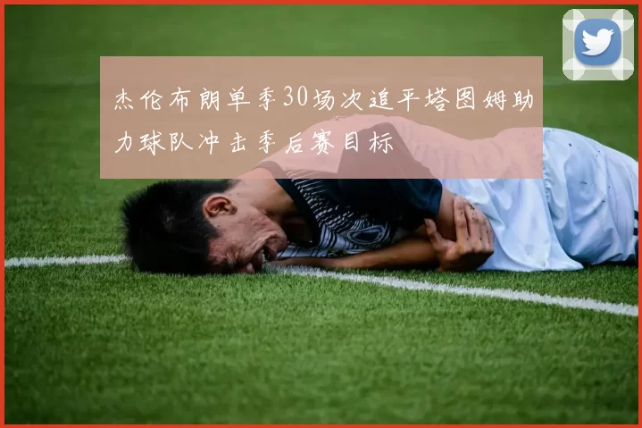 杰伦布朗单季30场次追平塔图姆助力球队冲击季后赛目标