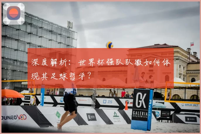 深度解析：世界杯强队队徽如何体现其足球哲学？