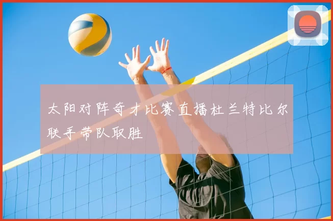 太阳对阵奇才比赛直播杜兰特比尔联手带队取胜
