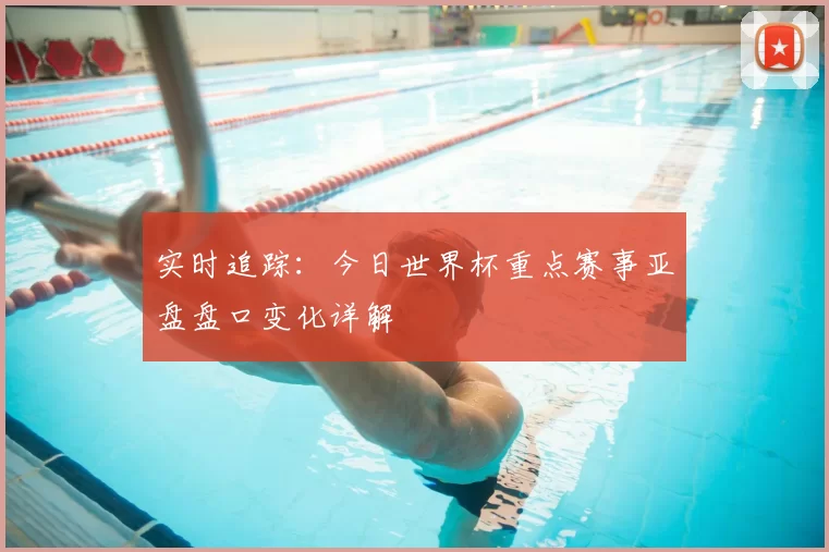 实时追踪:今日世界杯重点赛事亚盘盘口变化详解