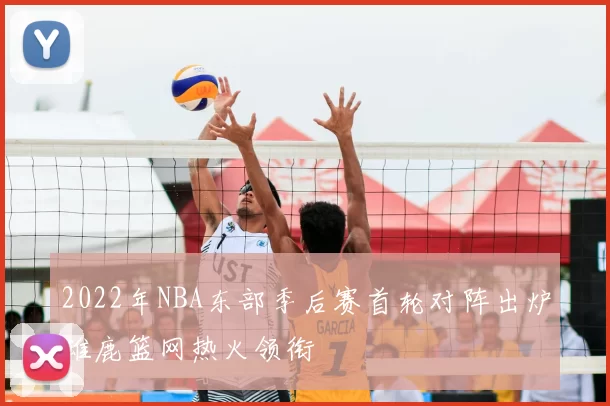 2022年NBA东部季后赛首轮对阵出炉雄鹿篮网热火领衔