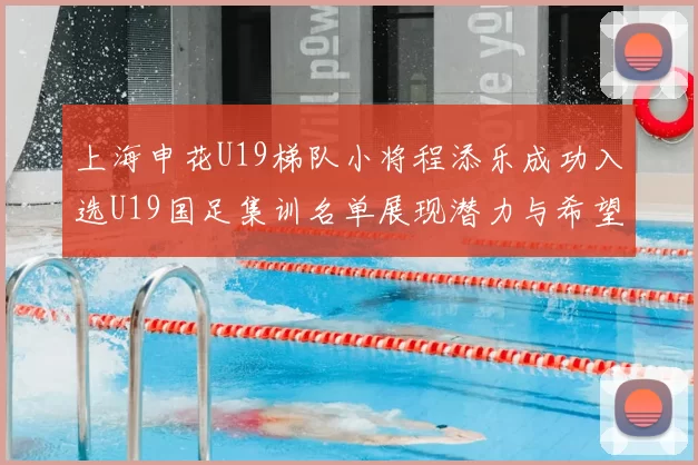 上海申花U19梯队小将程添乐成功入选U19国足集训名单展现潜力与希望