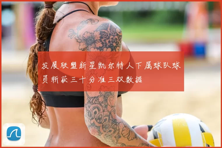 发展联盟新星凯尔特人下属球队球员斩获三十分准三双数据