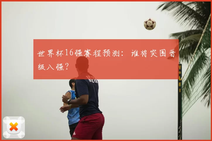 世界杯16强赛程预测：谁将突围晋级八强？
