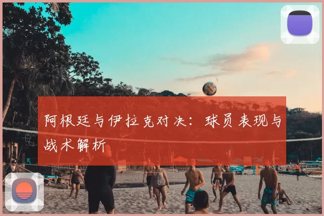 阿根廷与伊拉克对决:球员表现与战术解析
