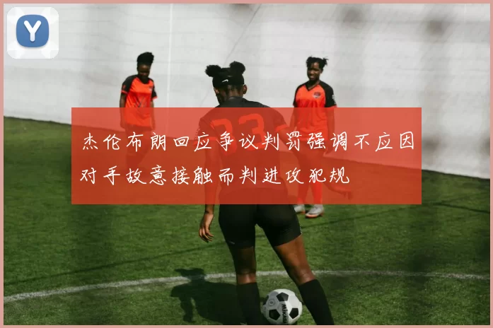 杰伦布朗回应争议判罚强调不应因对手故意接触而判进攻犯规