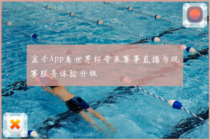 盒子App看世界杯带来赛事直播与观赛服务体验升级
