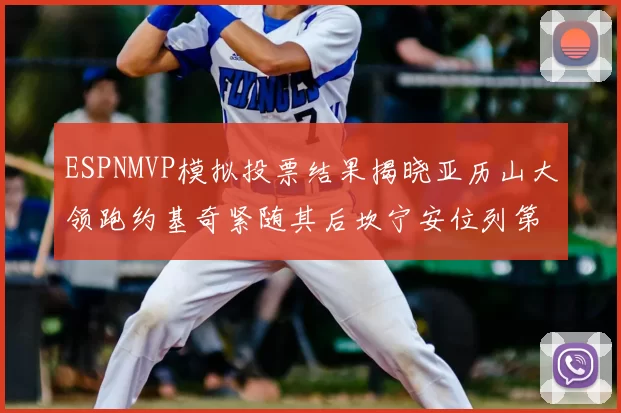 ESPNMVP模拟投票结果揭晓亚历山大领跑约基奇紧随其后坎宁安位列第三