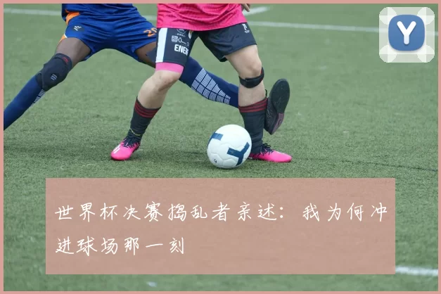 世界杯决赛捣乱者亲述:我为何冲进球场那一刻