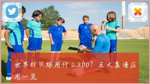 世界杯买球用什么app？五大靠谱应用一览