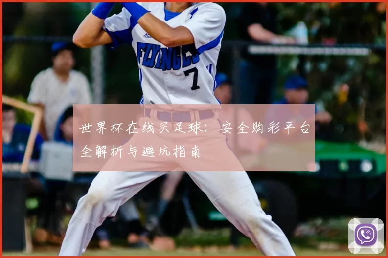 世界杯在线买足球：安全购彩平台全解析与避坑指南