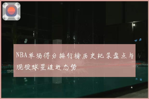 NBA单场得分排行榜历史纪录盘点与现役球星追赶态势