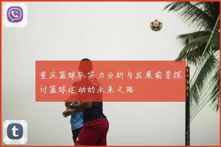 重庆篮球队实力分析与发展前景探讨篮球运动的未来之路
