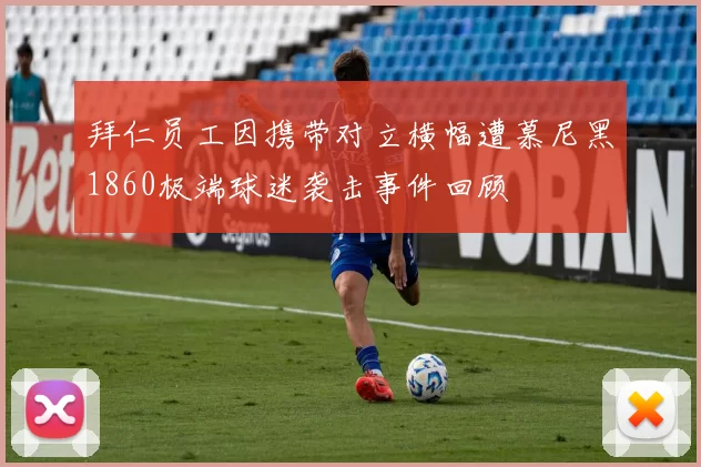 拜仁员工因携带对立横幅遭慕尼黑1860极端球迷袭击事件回顾