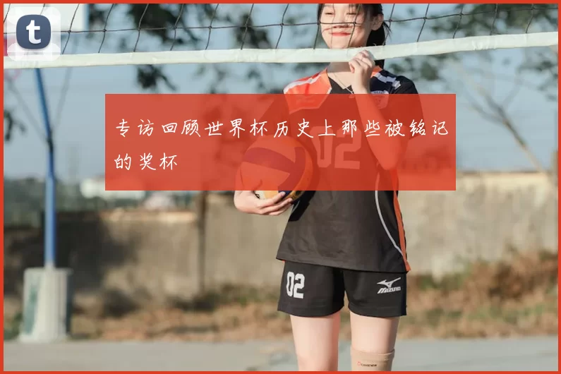专访回顾世界杯历史上那些被铭记的奖杯