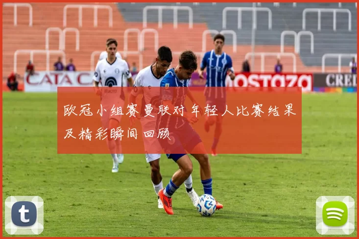 欧冠小组赛曼联对年轻人比赛结果及精彩瞬间回顾