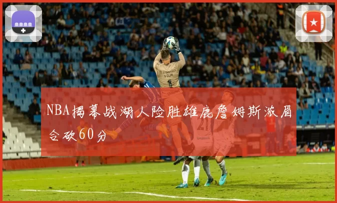 NBA揭幕战湖人险胜雄鹿詹姆斯浓眉合砍60分