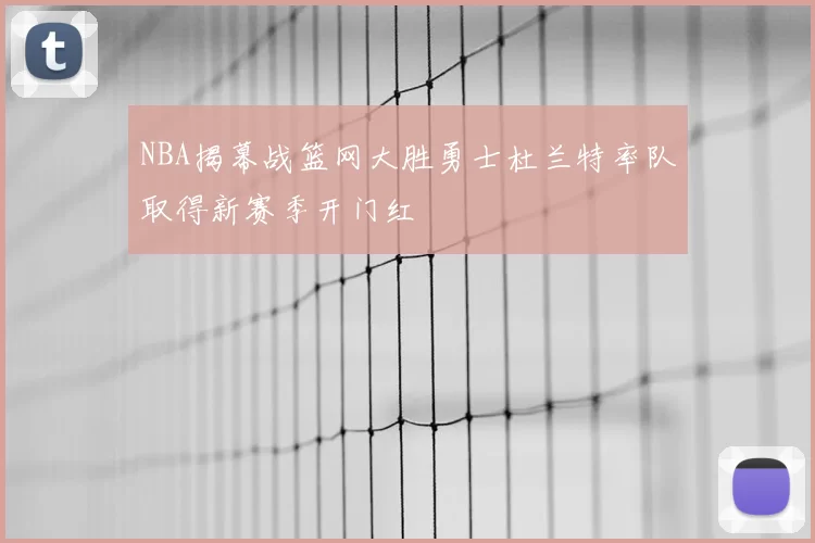 NBA揭幕战篮网大胜勇士杜兰特率队取得新赛季开门红