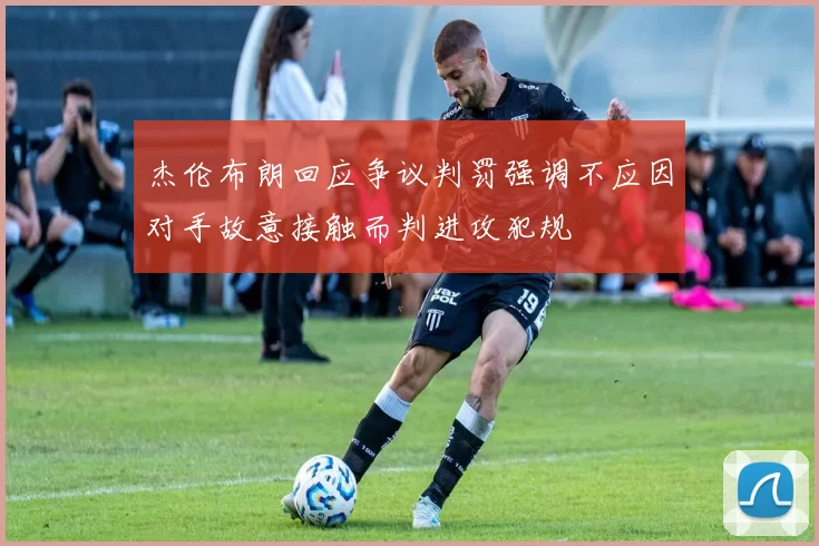 杰伦布朗回应争议判罚强调不应因对手故意接触而判进攻犯规