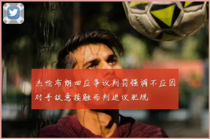杰伦布朗回应争议判罚强调不应因对手故意接触而判进攻犯规