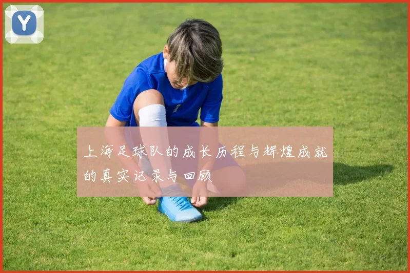 上海足球队的成长历程与辉煌成就的真实记录与回顾