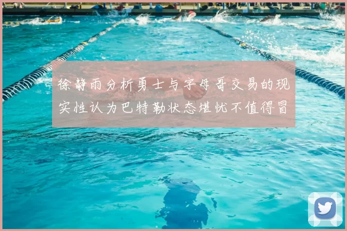 徐静雨分析勇士与字母哥交易的现实性认为巴特勒状态堪忧不值得冒险