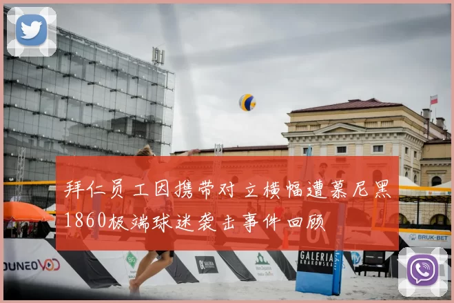 拜仁员工因携带对立横幅遭慕尼黑1860极端球迷袭击事件回顾
