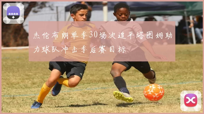 杰伦布朗单季30场次追平塔图姆助力球队冲击季后赛目标